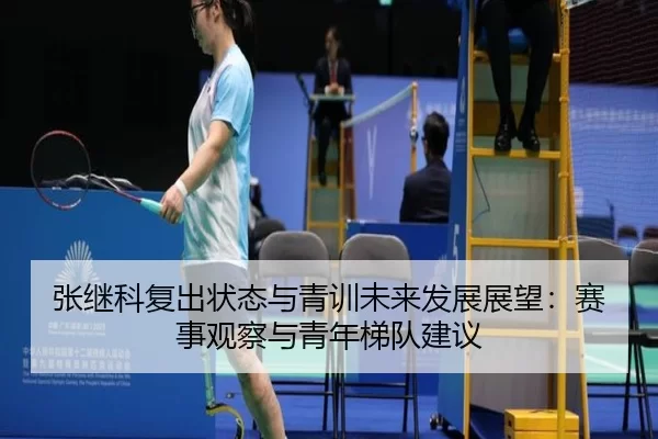 张继科复出状态与青训未来发展展望：赛事观察与青年梯队建议
