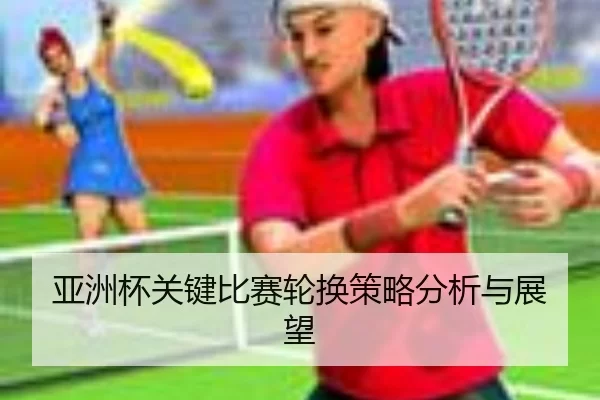 亚洲杯关键比赛轮换策略分析与展望